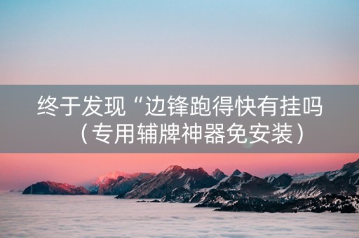 终于发现“边锋跑得快有挂吗（专用辅牌神器免安装）