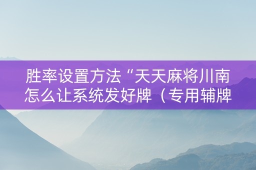 胜率设置方法“天天麻将川南怎么让系统发好牌（专用辅牌神器免安装）