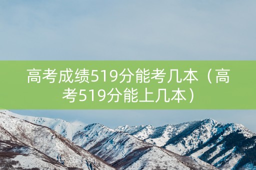 高考成绩519分能考几本（高考519分能上几本）