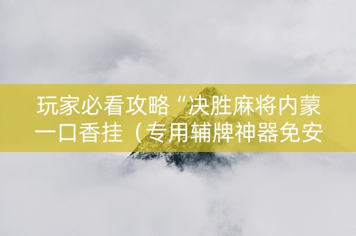 玩家必看攻略“决胜麻将内蒙一口香挂（专用辅牌神器免安装）