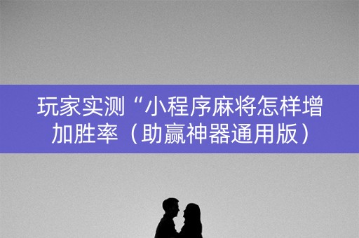 玩家实测“小程序麻将怎样增加胜率（助赢神器通用版）