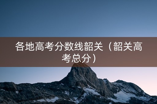 各地高考分数线韶关（韶关高考总分）