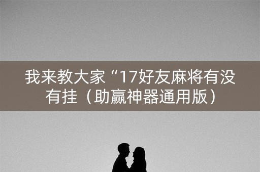 我来教大家“17好友麻将有没有挂（助赢神器通用版）