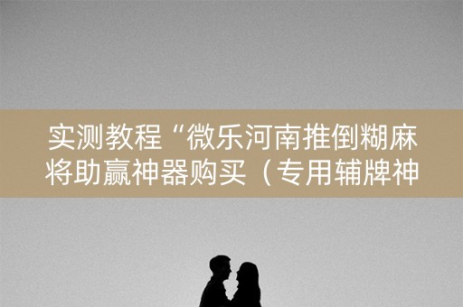 实测教程“微乐河南推倒糊麻将助赢神器购买（专用辅牌神器免安装）
