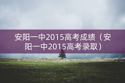 安阳一中2015高考成绩（安阳一中2015高考录取）
