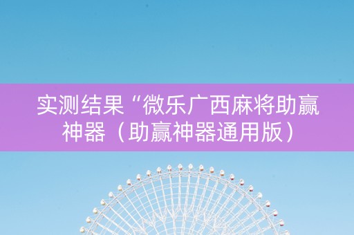 实测结果“微乐广西麻将助赢神器（助赢神器通用版）