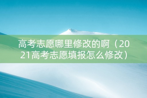 高考志愿哪里修改的啊（2021高考志愿填报怎么修改）