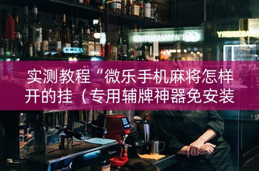 实测教程“微乐手机麻将怎样开的挂（专用辅牌神器免安装）