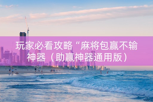 玩家必看攻略“麻将包赢不输神器（助赢神器通用版）