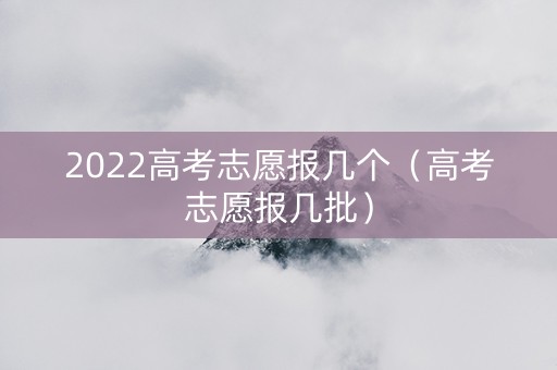 2022高考志愿报几个（高考志愿报几批）