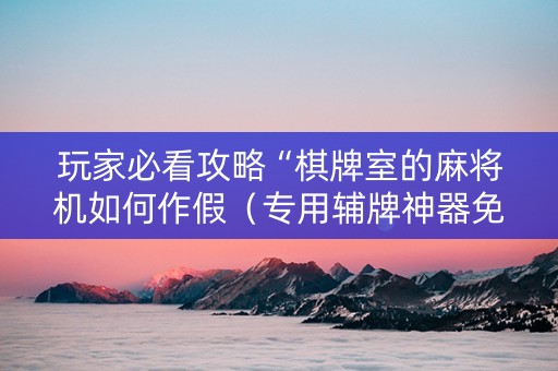 玩家必看攻略“棋牌室的麻将机如何作假（专用辅牌神器免安装）
