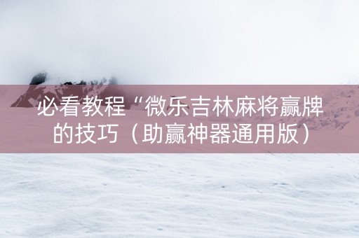 必看教程“微乐吉林麻将赢牌的技巧（助赢神器通用版）
