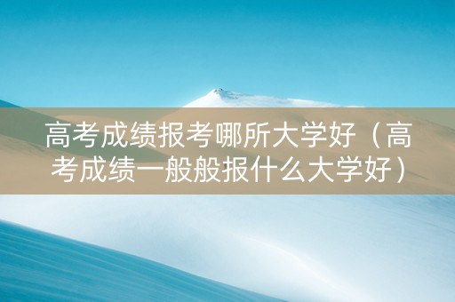 高考成绩报考哪所大学好（高考成绩一般般报什么大学好）