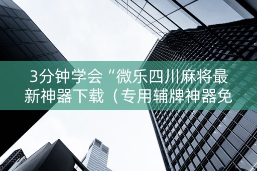 3分钟学会“微乐四川麻将最新神器下载（专用辅牌神器免安装）