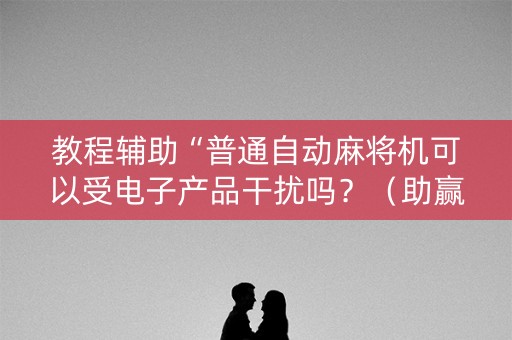 教程辅助“普通自动麻将机可以受电子产品干扰吗？（助赢神器通用版）