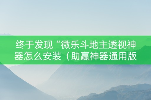 终于发现“微乐斗地主透视神器怎么安装（助赢神器通用版）