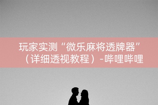 玩家实测“微乐麻将透牌器”（详细透视教程）-哔哩哔哩