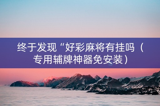 终于发现“好彩麻将有挂吗（专用辅牌神器免安装）