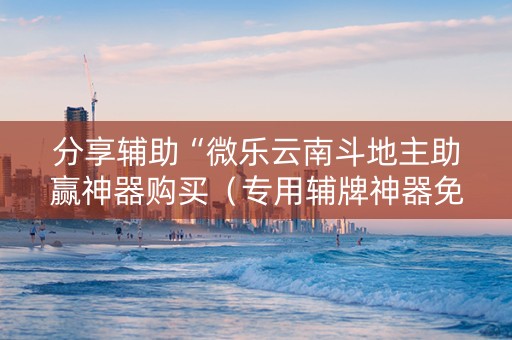 分享辅助“微乐云南斗地主助赢神器购买（专用辅牌神器免安装）