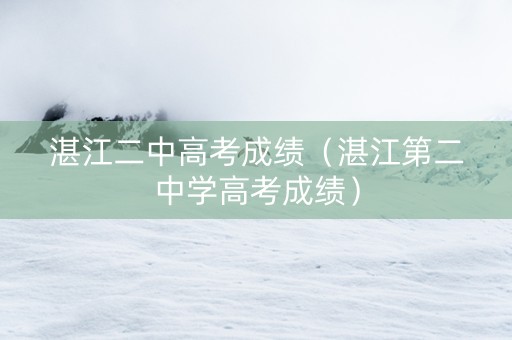 湛江二中高考成绩（湛江第二中学高考成绩）