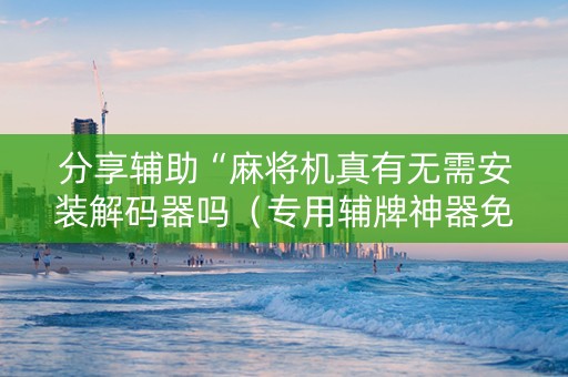 分享辅助“麻将机真有无需安装解码器吗（专用辅牌神器免安装）