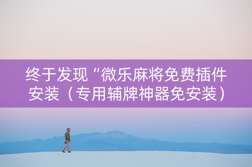 终于发现“微乐麻将免费插件安装（专用辅牌神器免安装）