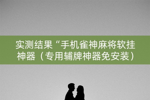 实测结果“手机雀神麻将软挂神器（专用辅牌神器免安装）