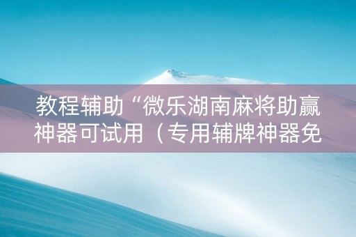 教程辅助“微乐湖南麻将助赢神器可试用（专用辅牌神器免安装）