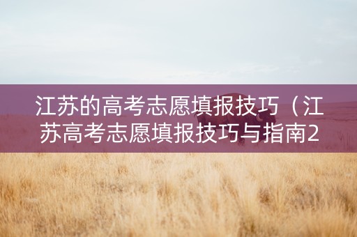江苏的高考志愿填报技巧（江苏高考志愿填报技巧与指南2023）