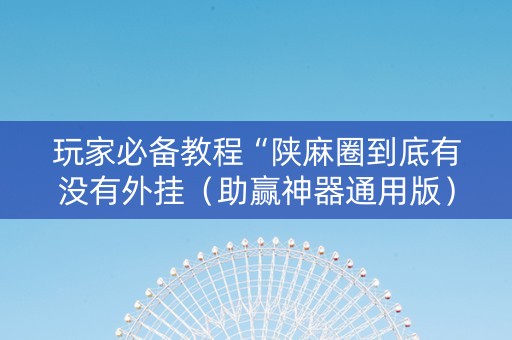 玩家必备教程“陕麻圈到底有没有外挂（助赢神器通用版）