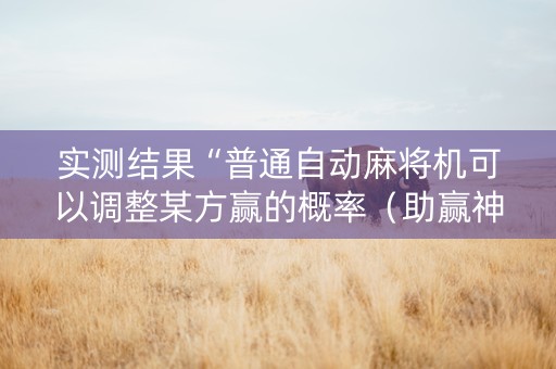 实测结果“普通自动麻将机可以调整某方赢的概率（助赢神器通用版）