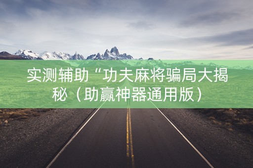实测辅助“功夫麻将骗局大揭秘（助赢神器通用版）