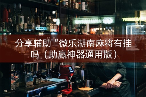 分享辅助“微乐湖南麻将有挂吗（助赢神器通用版）