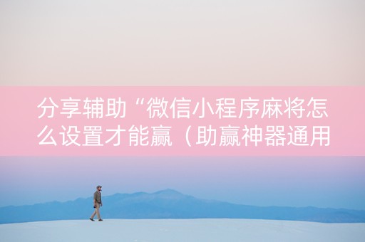 分享辅助“微信小程序麻将怎么设置才能赢（助赢神器通用版）