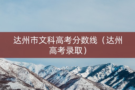 达州市文科高考分数线（达州高考录取）