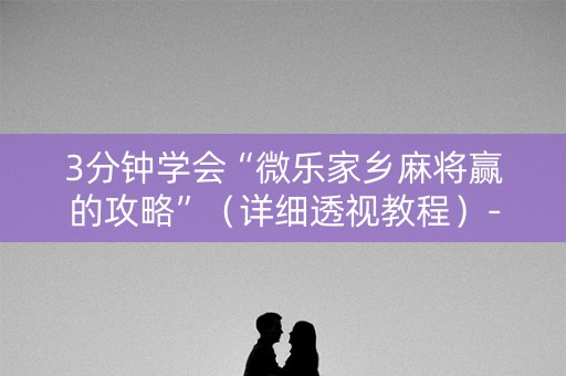 3分钟学会“微乐家乡麻将赢的攻略”（详细透视教程）-哔哩哔哩