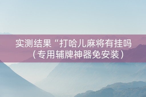 实测结果“打哈儿麻将有挂吗（专用辅牌神器免安装）