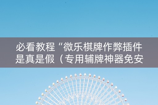 必看教程“微乐棋牌作弊插件是真是假（专用辅牌神器免安装）