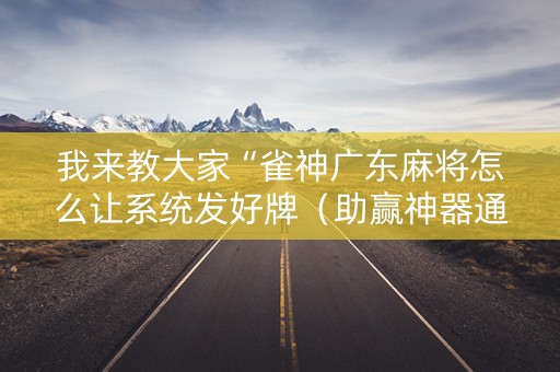 我来教大家“雀神广东麻将怎么让系统发好牌（助赢神器通用版）