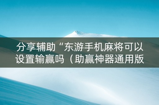 分享辅助“东游手机麻将可以设置输赢吗（助赢神器通用版）