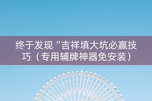 终于发现“吉祥填大坑必赢技巧（专用辅牌神器免安装）