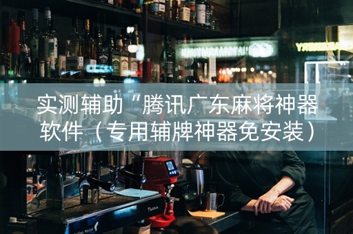 实测辅助“腾讯广东麻将神器软件（专用辅牌神器免安装）