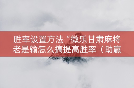胜率设置方法“微乐甘肃麻将老是输怎么搞提高胜率（助赢神器通用版）