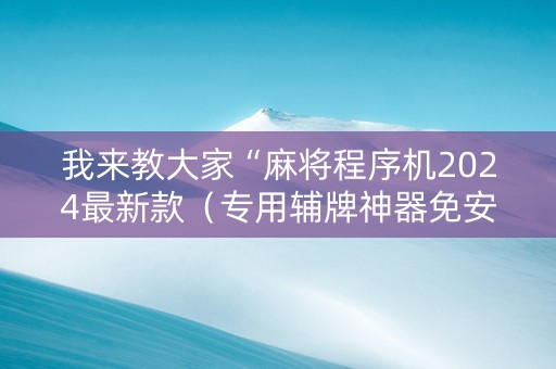我来教大家“麻将程序机2024最新款（专用辅牌神器免安装）