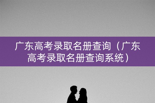 广东高考录取名册查询（广东高考录取名册查询系统）