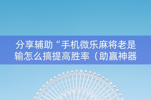 分享辅助“手机微乐麻将老是输怎么搞提高胜率（助赢神器通用版）