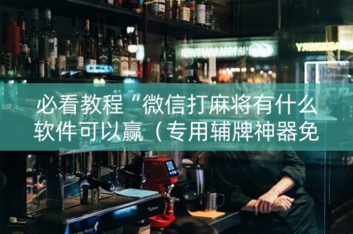 必看教程“微信打麻将有什么软件可以赢（专用辅牌神器免安装）