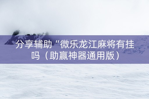 分享辅助“微乐龙江麻将有挂吗（助赢神器通用版）