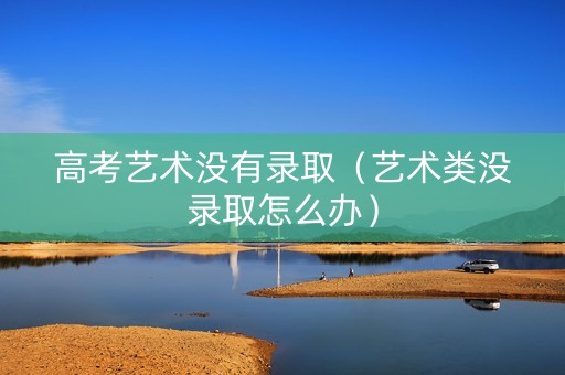 高考艺术没有录取（艺术类没录取怎么办）