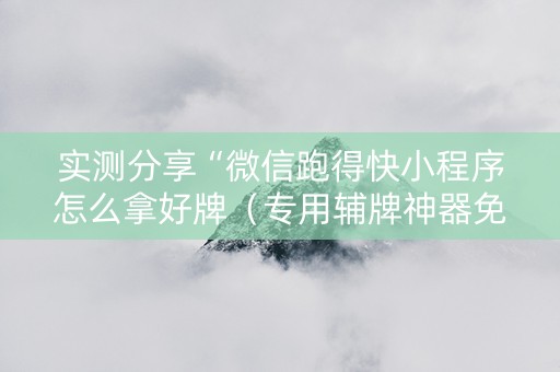 实测分享“微信跑得快小程序怎么拿好牌（专用辅牌神器免安装）
